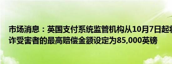 市场消息：英国支付系统监管机构从10月7日起将银行对欺诈受害者的最高赔偿金额设定为85,000英镑