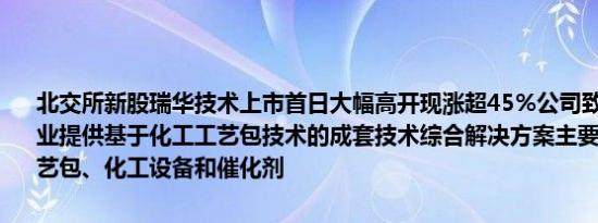 北交所新股瑞华技术上市首日大幅高开现涨超45%公司致力于为化工企业提供基于化工工艺包技术的成套技术综合解决方案主要产品为化工工艺包、化工设备和催化剂