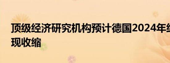 顶级经济研究机构预计德国2024年经济将出现收缩