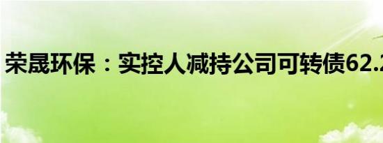 荣晟环保：实控人减持公司可转债62.21万张