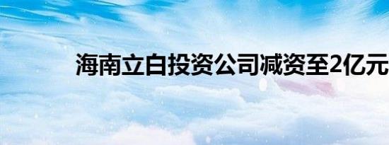 海南立白投资公司减资至2亿元