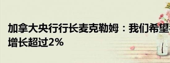 加拿大央行行长麦克勒姆：我们希望看到经济增长超过2%