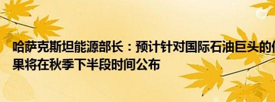 哈萨克斯坦能源部长：预计针对国际石油巨头的仲裁初步结果将在秋季下半段时间公布