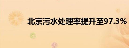 北京污水处理率提升至97.3%