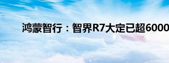 鸿蒙智行：智界R7大定已超6000台