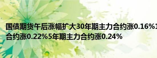 国债期货午后涨幅扩大30年期主力合约涨0.16%10年期主力合约涨0.22%5年期主力合约涨0.24%