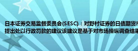 日本证券交易监督委员会(SESC)：对野村证券的日债期货市场操纵行为提出处以行政罚款的建议该建议是基于对市场操纵调查结果的发现