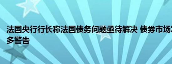 法国央行行长称法国债务问题亟待解决 债券市场发出越多越多警告