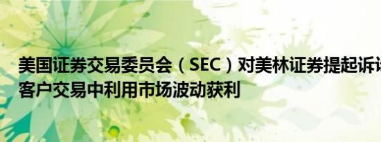 美国证券交易委员会（SEC）对美林证券提起诉讼指控其在客户交易中利用市场波动获利