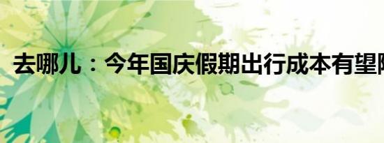 去哪儿：今年国庆假期出行成本有望降两成