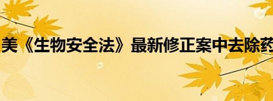 美《生物安全法》最新修正案中去除药明生物