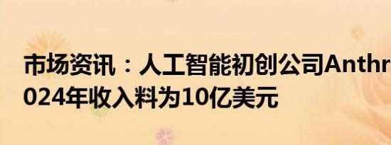 市场资讯：人工智能初创公司Anthropic的2024年收入料为10亿美元