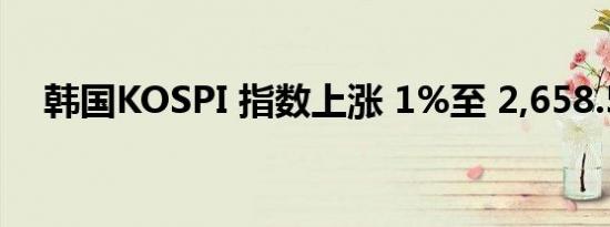 韩国KOSPI 指数上涨 1%至 2,658.50点