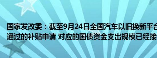 国家发改委：截至9月24日全国汽车以旧换新平台累计审核通过的补贴申请 对应的国债资金支出规模已经接近110亿元