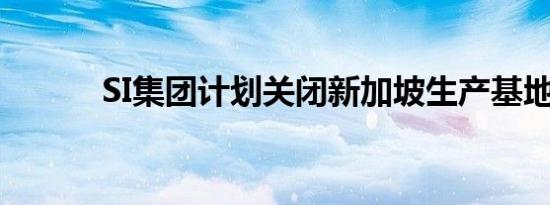SI集团计划关闭新加坡生产基地