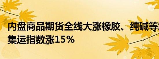 内盘商品期货全线大涨橡胶、纯碱等触及涨停集运指数涨15%