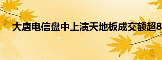 大唐电信盘中上演天地板成交额超8亿元
