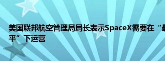美国联邦航空管理局局长表示SpaceX需要在“最高安全水平”下运营