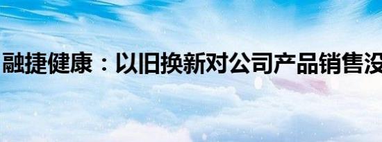 融捷健康：以旧换新对公司产品销售没有影响