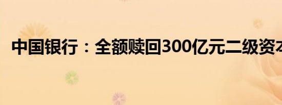 中国银行：全额赎回300亿元二级资本债券
