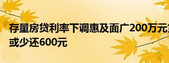 存量房贷利率下调惠及面广200万元贷款每月或少还600元