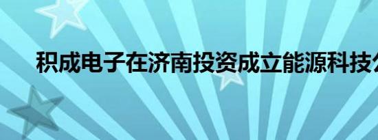 积成电子在济南投资成立能源科技公司