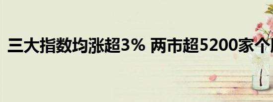 三大指数均涨超3% 两市超5200家个股上涨
