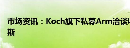 市场资讯：Koch旗下私募Arm洽谈收购福布斯