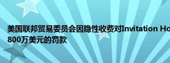 美国联邦贸易委员会因隐性收费对Invitation Homes处以4800万美元的罚款