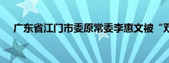 广东省江门市委原常委李惠文被“双开”