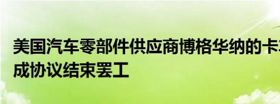 美国汽车零部件供应商博格华纳的卡车司机达成协议结束罢工