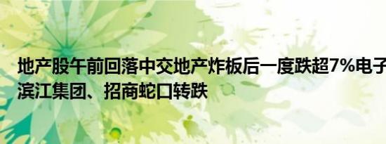 地产股午前回落中交地产炸板后一度跌超7%电子城跌超2%滨江集团、招商蛇口转跌