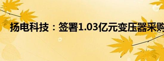 扬电科技：签署1.03亿元变压器采购合同