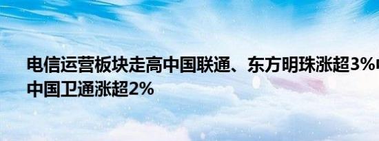 电信运营板块走高中国联通、东方明珠涨超3%中国移动、中国卫通涨超2%