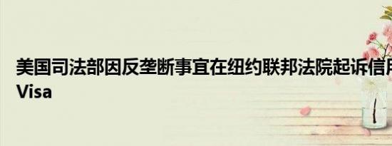 美国司法部因反垄断事宜在纽约联邦法院起诉信用卡发行商Visa