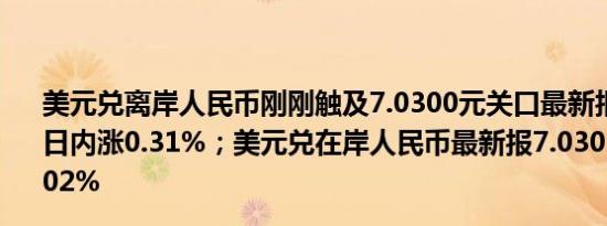 美元兑离岸人民币刚刚触及7.0300元关口最新报7.0300元日内涨0.31%；美元兑在岸人民币最新报7.0305元日内跌0.02%