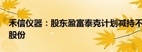禾信仪器：股东盈富泰克计划减持不超过1%股份