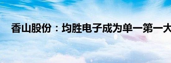 香山股份：均胜电子成为单一第一大股东