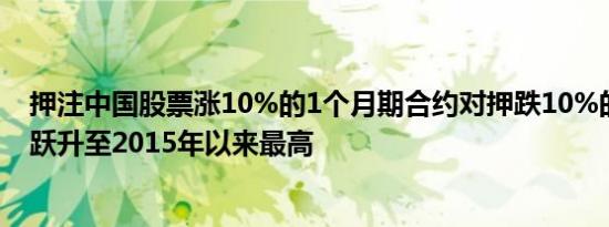 押注中国股票涨10%的1个月期合约对押跌10%的合约溢价跃升至2015年以来最高