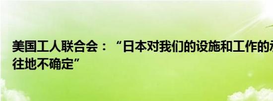 美国工人联合会：“日本对我们的设施和工作的承诺一如既往地不确定”