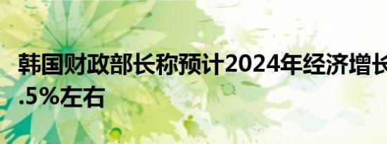 韩国财政部长称预计2024年经济增长将达到2.5%左右