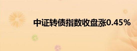 中证转债指数收盘涨0.45%