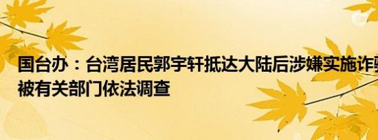 国台办：台湾居民郭宇轩抵达大陆后涉嫌实施诈骗犯罪行为被有关部门依法调查