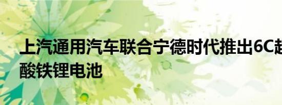 上汽通用汽车联合宁德时代推出6C超快充磷酸铁锂电池