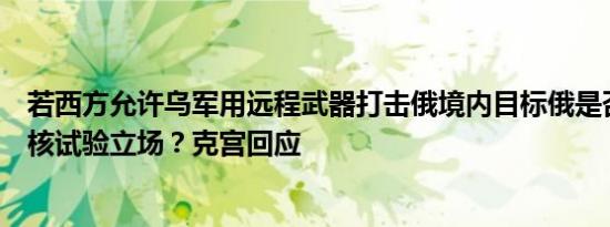 若西方允许乌军用远程武器打击俄境内目标俄是否会改变涉核试验立场？克宫回应