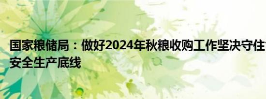 国家粮储局：做好2024年秋粮收购工作坚决守住食品安全和安全生产底线