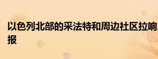 以色列北部的采法特和周边社区拉响火箭弹警报