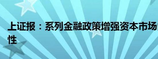 上证报：系列金融政策增强资本市场内在稳定性