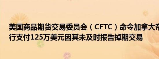 美国商品期货交易委员会（CFTC）命令加拿大帝国商业银行支付125万美元因其未及时报告掉期交易