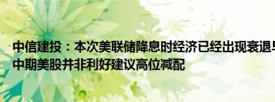中信建投：本次美联储降息时经济已经出现衰退早期特征对中期美股并非利好建议高位减配